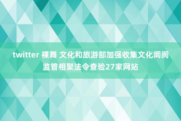 twitter 裸舞 文化和旅游部加强收集文化阛阓监管相聚法令查验27家网站