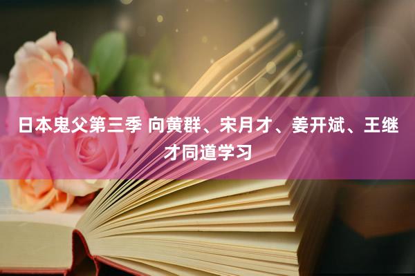 日本鬼父第三季 向黄群、宋月才、姜开斌、王继才同道学习