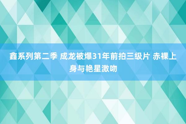 鑫系列第二季 成龙被爆31年前拍三级片 赤裸上身与艳星激吻