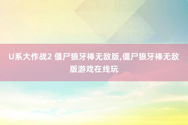 U系大作战2 僵尸狼牙棒无敌版，僵尸狼牙棒无敌版游戏在线玩