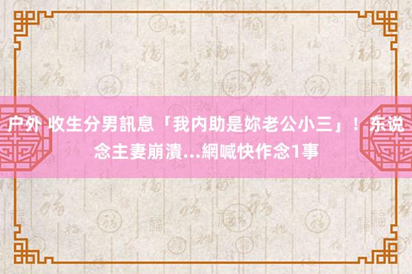 户外 收生分男訊息「我内助是妳老公小三」！东说念主妻崩潰...網喊快作念1事