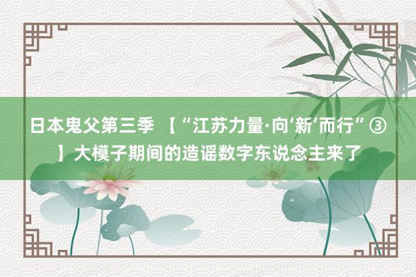 日本鬼父第三季 【“江苏力量·向‘新’而行”③】大模子期间的造谣数字东说念主来了