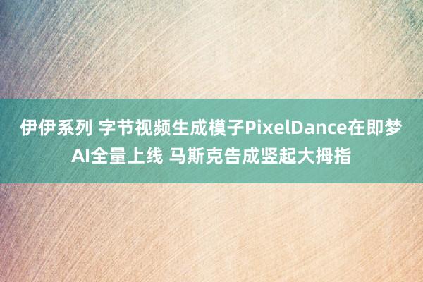 伊伊系列 字节视频生成模子PixelDance在即梦AI全量上线 马斯克告成竖起大拇指