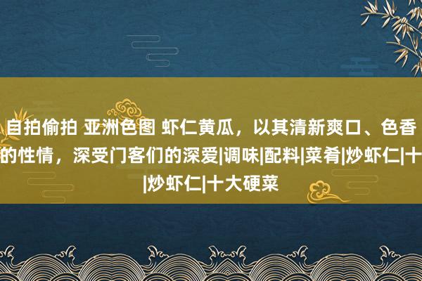 自拍偷拍 亚洲色图 虾仁黄瓜，以其清新爽口、色香味俱佳的性情，深受门客们的深爱|调味|配料|菜肴|炒虾仁|十大硬菜