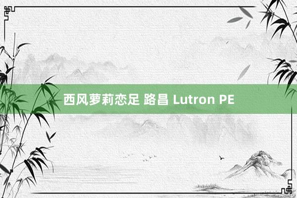 西风萝莉恋足 路昌 Lutron PE