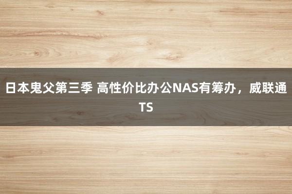 日本鬼父第三季 高性价比办公NAS有筹办，威联通TS