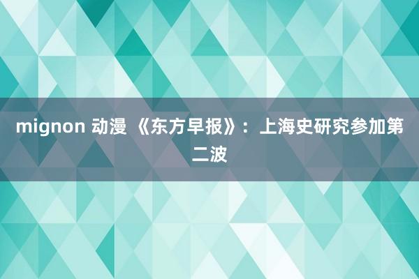 mignon 动漫 《东方早报》：上海史研究参加第二波