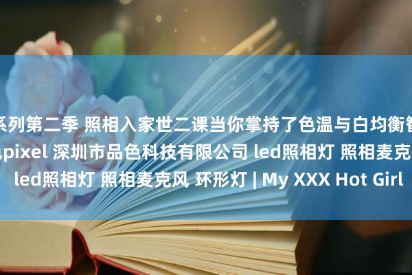 鑫系列第二季 照相入家世二课当你掌持了色温与白均衡智商拍出通透的大片 品色pixel 深圳市品色科技有限公司 led照相灯 照相麦克风 环形灯 | My XXX Hot Girl