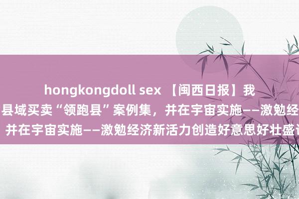 hongkongdoll sex 【闽西日报】我市两个案例入选第二批宇宙县域买卖“领跑县”案例集，并在宇宙实施——激勉经济新活力创造好意思好壮盛计