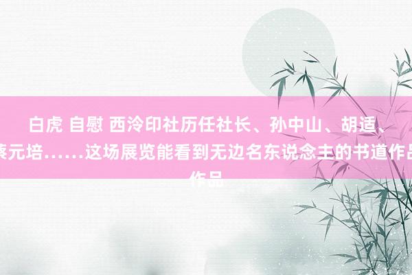 白虎 自慰 西泠印社历任社长、孙中山、胡适、蔡元培……这场展览能看到无边名东说念主的书道作品